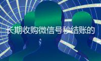 长期收购微信号秒结账的（高价收微信号秒结算）