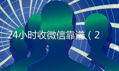 24小时收微信靠谱（24小时在线收购微信秒结）